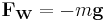  \mathbf{F_W} = -m \mathbf{g} \;