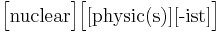  \Big [ \mbox{nuclear} \Big ] \Big [ \big [ \mbox{physic(s)} \big ] \big [\mbox{-ist} \big ] \Big ] 
