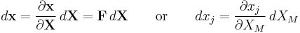  d\mathbf x = \frac {\partial \mathbf x} {\partial \mathbf X}\,d\mathbf X=\mathbf F \,d\mathbf{X} \qquad\text{or} \qquad dx_j=\frac{\partial x_j}{\partial X_M} \,dX_M\,\!