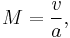 M = \frac{v}{a},