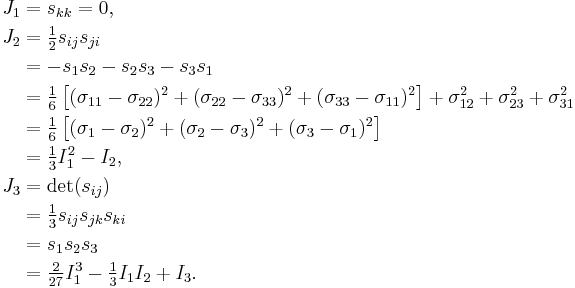 \begin{align}
J_1 &= s_{kk}=0,\, \\
J_2 &= \textstyle{\frac{1}{2}}s_{ij}s_{ji} \\
&= -s_1s_2 - s_2s_3 - s_3s_1 \\
&= \tfrac{1}{6}\left[(\sigma_{11} - \sigma_{22})^2 %2B (\sigma_{22} - \sigma_{33})^2 %2B (\sigma_{33} - \sigma_{11})^2 \right ] %2B \sigma_{12}^2 %2B \sigma_{23}^2 %2B \sigma_{31}^2 \\
&= \tfrac{1}{6}\left[(\sigma_1 - \sigma_2)^2 %2B (\sigma_2 - \sigma_3)^2 %2B (\sigma_3 - \sigma_1)^2 \right ] \\
&= \tfrac{1}{3}I_1^2-I_2,\,\\
J_3 &= \det(s_{ij}) \\
&= \tfrac{1}{3}s_{ij}s_{jk}s_{ki} \\
&= s_1s_2s_3 \\
&= \tfrac{2}{27}I_1^3 - \tfrac{1}{3}I_1 I_2 %2B I_3.\,
\end{align}
