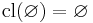  \operatorname{cl}(\varnothing) = \varnothing \! 