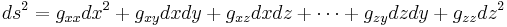 
ds^{2} = g_{xx} dx^{2} %2B g_{xy} dx dy %2B g_{xz} dx dz %2B \cdots %2B g_{zy} dz dy %2B g_{zz} dz^{2} \,\!
