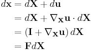 \begin{align}
d\mathbf x&=d\mathbf X%2Bd\mathbf u \\
&=d\mathbf X%2B\nabla_{\mathbf X}\mathbf u\cdot d\mathbf X\\
&=\left(\mathbf I %2B \nabla_{\mathbf X}\mathbf u\right)d\mathbf X\\
&=\mathbf F d\mathbf X
\end{align}
\,\!