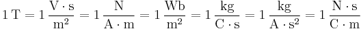 \mathrm{1\, T = 1\,\frac{V\cdot s}{m^2} = 1\,\frac{N}{A\cdot m} = 1\,\frac{Wb}{m^2} = 1\,\frac{kg}{C\cdot s} = 1\,\frac{kg}{A\cdot s^2} = 1\,\frac{N\cdot s}{C\cdot m}}