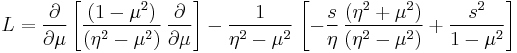 
{L}=\frac{\partial}{\partial \mu} \left[ \frac{(1-\mu^2)}{(\eta^2 - \mu^2)} \, 
 \frac{\partial}{\partial \mu} \right] - \frac{1}{\eta^2 - \mu^2} \,
 \left[ -\frac{s}{\eta} \, \frac{(\eta^2 %2B \mu^2)}{(\eta^2 - \mu^2)} %2B 
 \frac{s^2}{1-\mu^2} \right]
