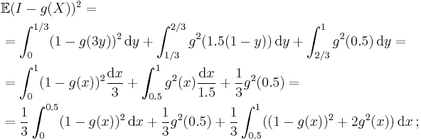  \begin{align}
& \mathbb{E} ( I - g(X) )^2 = \\
& = \int_0^{1/3} (1-g(3y))^2 \, \mathrm{d}y %2B \int_{1/3}^{2/3} g^2 (1.5(1-y)) \, \mathrm{d}y %2B \int_{2/3}^1 g^2 (0.5) \, \mathrm{d}y = \\
& = \int_0^1 (1-g(x))^2 \frac{ \mathrm{d}x }{ 3 } %2B \int_{0.5}^1 g^2(x) \frac{ \mathrm{d} x }{ 1.5 } %2B \frac13 g^2(0.5) = \\
& = \frac13 \int_0^{0.5} (1-g(x))^2 \, \mathrm{d}x %2B \frac13 g^2(0.5) %2B \frac13 \int_{0.5}^1 ( (1-g(x))^2 %2B 2g^2(x) ) \, \mathrm{d}x \,�;
\end{align} 