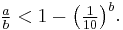 \begin{align}\tfrac{a}{b}<1-\left(\tfrac{1}{10}\right)^b\end{align}.