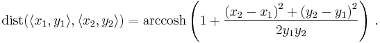 \operatorname{dist} (\langle x_1, y_1 \rangle, \langle x_2, y_2 \rangle) = \operatorname{arccosh} \left( 1 %2B \frac{ {(x_2 - x_1)}^2 %2B {(y_2 - y_1)}^2 }{ 2 y_1 y_2 } \right) \,.