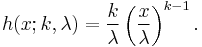  h(x;k,\lambda) = {k \over \lambda} \left({x \over \lambda}\right)^{k-1}.