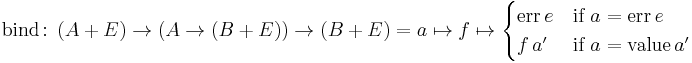 \text{bind}\colon \left( A %2B E \right) \to \left(A \to \left(B %2B E \right) \right) \to \left( B %2B E \right) = a \mapsto f \mapsto \begin{cases} \text{err} \, e & \text{if} \ a = \text{err} \, e\\ f \, a' & \text{if} \ a = \text{value} \, a' \end{cases}