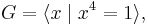 G = \langle x \mid x^4 = 1 \rangle,