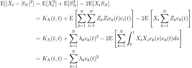 
\begin{align}
\mathrm{E}[|X_t-S_N|^2]&=\mathrm{E}[X_t^2]%2B\mathrm{E}[S_N^2]-2\mathrm{E}[X_t S_N]\\
&=K_X(t,t)%2B\mathrm{E}\left[\sum_{k=1}^N \sum_{l=1}^N Z_k Z_l e_k(t)e_l(t) \right] -2\mathrm{E}\left[X_t\sum_{k=1}^N Z_k e_k(t)\right]\\
&=K_X(t,t)%2B\sum_{k=1}^N \lambda_k e_k(t)^2 -2\mathrm{E}\left[\sum_{k=1}^N \int_0^1 X_t X_s e_k(s) e_k(t) ds\right]\\
&=K_X(t,t)-\sum_{k=1}^N \lambda_k e_k(t)^2
\end{align}
