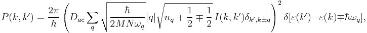 P(k,k') = \frac {2 \pi} {\hbar} \left( D_{ac} \sum_{q} \sqrt{ \frac {\hbar} {2 M N \omega_{q} } } | q | \sqrt { n_{q} %2B \frac {1} {2} \mp \frac {1} {2} } \, I(k,k') \delta_{k' , k \pm q } \right)^2 \delta [ \varepsilon (k') - \varepsilon (k) \mp \hbar \omega_{q} ],