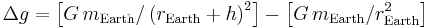  \Delta g =    \left  [ G \, m_\mathrm{Earth} / \left( r_\mathrm{Earth} %2B h \right) ^2 \right ] - \left[G \, m_\mathrm{Earth} / r_\mathrm{Earth}^2 \right] 