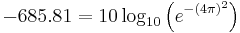 -685.81=10\log_{10}\left(e^{{-\left(4\pi\right)}^2}\right)