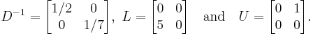  D^{-1}=
      \begin{bmatrix}
           1/2 & 0 \\
           0 & 1/7 \\
           \end{bmatrix}, 
 \ L=
      \begin{bmatrix}
           0 & 0 \\
           5 & 0 \\
           \end{bmatrix}
\quad \text{and}  \quad U =
        \begin{bmatrix}
           0 & 1 \\
           0 & 0 \\
        \end{bmatrix} .