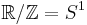 \mathbb{R}/\mathbb{Z}=S^1