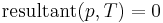 \mathrm{resultant}(p, T)=0