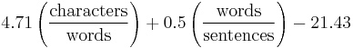 
4.71 \left (\frac{\mbox{characters}}{\mbox{words}} \right) %2B 0.5 \left (\frac{\mbox{words}}{\mbox{sentences}} \right)  - 21.43
