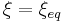 \xi = \xi_{eq}~