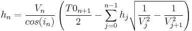  h_{n} = {V_{n} \over cos(i_{n})} \left( {T0_{n%2B1} \over 2} - \sum_{j=0}^{n-1}{h_{j}\sqrt{{1 \over V_{j}^2} - {1 \over V_{j%2B1}^2}}} \right) 