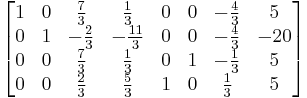 
  \begin{bmatrix}
    1 & 0 &  \tfrac{7}{3} &   \tfrac{1}{3} & 0 & 0 & -\tfrac{4}{3} &   5 \\  
    0 & 1 & -\tfrac{2}{3} & -\tfrac{11}{3} & 0 & 0 & -\tfrac{4}{3} & -20 \\   
    0 & 0 &  \tfrac{7}{3} &   \tfrac{1}{3} & 0 & 1 & -\tfrac{1}{3} &   5 \\
    0 & 0 &  \tfrac{2}{3} &   \tfrac{5}{3} & 1 & 0 &  \tfrac{1}{3} &   5
  \end{bmatrix}
