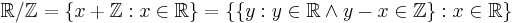 {\mathbb{R}/\mathbb{Z}}
 = \{x%2B\mathbb{Z}�: x\in\mathbb{R}\}
 = \{\{y�: y\in\mathbb{R}\land y-x\in\mathbb{Z}\}�: x\in\mathbb{R}\}