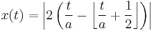  x(t)= \left | 2 \left ( {t \over a} - \left \lfloor {t \over a} %2B {1 \over 2} \right \rfloor \right) \right |   