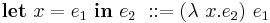 \textbf{let}\ x = e_1\ \textbf{in}\ e_2\�::= (\lambda\ x.e_2)\ e_1