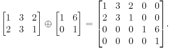 
  \begin{bmatrix}
    1 & 3 & 2 \\
    2 & 3 & 1
  \end{bmatrix}
\oplus
  \begin{bmatrix}
    1 & 6 \\
    0 & 1
  \end{bmatrix}
=
  \begin{bmatrix}
    1 & 3 & 2 & 0 & 0 \\
    2 & 3 & 1 & 0 & 0 \\
    0 & 0 & 0 & 1 & 6 \\
    0 & 0 & 0 & 0 & 1
  \end{bmatrix}.
