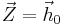 \vec{Z} = \vec{h}_0