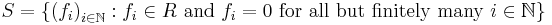 S = \{{(f_i)}_{i \in \mathbb{N}}: f_i \in R \text{ and } f_i = 0 \text{ for all but finitely many } i \in \mathbb{N}\}