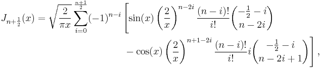 
\begin{align}
J_{n%2B\frac 1 2}(x)=\sqrt{\frac 2 {\pi x}}\sum_{i=0}^\frac {n%2B1} 2 (-1)^{n-i} & \left[ \sin(x) \left(\frac 2 x\right)^{n-2i} \frac {(n-i)!}{i!} {-\frac 1 2 -i \choose n-2i} \right. \\
& \left.{} - \cos(x) \left(\frac 2 x\right)^{n%2B1-2i} \frac {(n-i)!}{i!} i {-\frac 1 2 -i \choose n-2i%2B1}\right],
\end{align}
