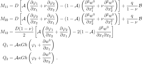 
  \begin{align}
    M_{11} & = D\left[\mathcal{A}\left(\frac{\partial \varphi_1}{\partial x_1}%2B\nu\frac{\partial \varphi_2}{\partial x_2}\right)
      - (1-\mathcal{A})\left(\frac{\partial^2 w^0}{\partial x_1^2} %2B \nu\frac{\partial^2 w^0}{\partial x_2^2}\right)\right] 
      %2B \frac{q}{1-\nu}\,\mathcal{B}\\
    M_{22} & = D\left[\mathcal{A}\left(\frac{\partial \varphi_2}{\partial x_2}%2B\nu\frac{\partial \varphi_1}{\partial x_1}\right)
      - (1-\mathcal{A})\left(\frac{\partial^2 w^0}{\partial x_2^2} %2B \nu\frac{\partial^2 w^0}{\partial x_1^2}\right)\right] 
      %2B \frac{q}{1-\nu}\,\mathcal{B}\\
    M_{12} & = \frac{D(1-\nu)}{2}\left[\mathcal{A}\left(\frac{\partial \varphi_1}{\partial x_2}%2B\frac{\partial \varphi_2}{\partial x_1}\right)
      - 2(1-\mathcal{A})\,\frac{\partial^2 w^0}{\partial x_1 \partial x_2}\right]  \\
    Q_1 & = \mathcal{A} \kappa G h\left(\varphi_1 %2B \frac{\partial w^0}{\partial x_1}\right) \\
    Q_2 & = \mathcal{A} \kappa G h\left(\varphi_2 %2B \frac{\partial w^0}{\partial x_2}\right) \,.
  \end{align}
