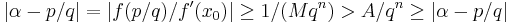 \left\vert \alpha - p/q \right\vert = \left\vert f(p/q) /  f'(x_0) \right\vert \ge 1/(Mq^n) > A/q^n \ge \left\vert \alpha - p/q \right\vert 