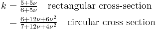 
    \begin{align}
    k &= \tfrac{5 %2B 5\nu}{6 %2B 5\nu} \quad \text{rectangular cross-section}\\
      &= \tfrac{6 %2B 12\nu %2B 6\nu^2}{7 %2B 12\nu %2B 4\nu^2} \quad \text{circular cross-section} 
    \end{align}
 