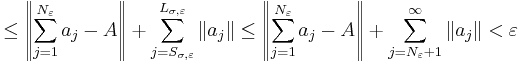 
\leq 
\left\| \sum_{j=1}^{N_\varepsilon} a_j - A  \right\|
%2B \sum_{j= S_{\sigma,\varepsilon} }^{ L_{\sigma,\varepsilon} } \| a_j \|
\leq 
\left\| \sum_{j=1}^{N_\varepsilon} a_j - A \right\| %2B \sum_{j= N_\varepsilon %2B 1}^{\infty} \| a_j \|
< \varepsilon
