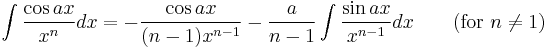 \int\frac{\cos ax}{x^n} dx = -\frac{\cos ax}{(n-1)x^{n-1}}-\frac{a}{n-1}\int\frac{\sin ax}{x^{n-1}} dx \qquad\mbox{(for }n\neq 1\mbox{)}\,\!