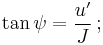 \tan \psi = \frac {u'} {J} \,;