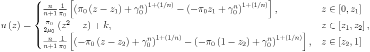 u\left(z\right)=\begin{cases}
\frac{n}{n%2B1}\frac{1}{\pi_0}\left[\left(\pi_0\left(z-z_1\right)%2B\gamma_0^n\right)^{1%2B\left(1/n\right)}-\left(-\pi_0z_1%2B\gamma_0^n\right)^{1%2B\left(1/n\right)}\right],&z\in\left[0,z_1\right]\\
\frac{\pi_0}{2\mu_0}\left(z^2-z\right)%2Bk,&z\in\left[z_1,z_2\right],\\
\frac{n}{n%2B1}\frac{1}{\pi_0}\left[\left(-\pi_0\left(z-z_2\right)%2B\gamma_0^n\right)^{1%2B\left(1/n\right)}-\left(-\pi_0\left(1-z_2\right)%2B\gamma_0^n\right)^{1%2B\left(1/n\right)}\right],&z\in\left[z_2,1\right]\\
\end{cases}