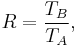  R = \frac{T_B}{T_A},