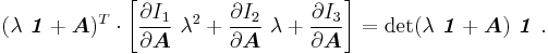 
     (\lambda~\boldsymbol{\mathit{1}}%2B\boldsymbol{A})^T\cdot\left[
     \frac{\partial I_1}{\partial \boldsymbol{A}}~\lambda^2 %2B \frac{\partial I_2}{\partial \boldsymbol{A}}~\lambda %2B 
     \frac{\partial I_3}{\partial \boldsymbol{A}}\right] = 
      \det(\lambda~\boldsymbol{\mathit{1}} %2B \boldsymbol{A})~\boldsymbol{\mathit{1}} ~.
