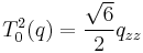 T^2_0(q) = \dfrac{\sqrt{6}}{2}q_{zz}