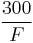 \frac{300}{F}