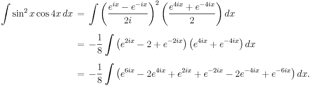 \begin{align}
\int \sin^2 x \cos 4x \, dx \,
&=\, \int \left(\frac{e^{ix}-e^{-ix}}{2i}\right)^2\left(\frac{e^{4ix}%2Be^{-4ix}}{2}\right) dx \\[6pt]
&=\, -\frac{1}{8}\int \left(e^{2ix} - 2 %2B e^{-2ix}\right)\left(e^{4ix}%2Be^{-4ix}\right) dx \\[6pt]
&=\, -\frac{1}{8}\int \left(e^{6ix} - 2e^{4ix} %2B e^{2ix} %2B e^{-2ix} - 2e^{-4ix} %2B e^{-6ix}\right) dx.
\end{align}