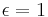 \epsilon = 1 \;