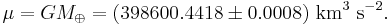  \mu = GM_\oplus = ( 398 600.4418 \plusmn 0.0008 ) \ \mbox{km}^{3} \ \mbox{s}^{-2}.