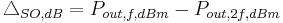 \bigtriangleup_{SO,dB} = P_{out,f,dBm}-P_{out,2f,dBm}