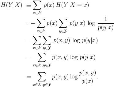 \begin{align}
H(Y|X)\ &\equiv \sum_{x\in\mathcal X}\,p(x)\,H(Y|X=x)\\
&{=}-\sum_{x\in\mathcal X}p(x)\sum_{y\in\mathcal Y}\,p(y|x)\,\log\, \frac{1}{p(y|x)}\\
&=\sum_{x\in\mathcal X}\sum_{y\in\mathcal Y}\,p(x,y)\,\log\,p(y|x)\\
&=\sum_{x\in\mathcal X, y\in\mathcal Y}p(x,y)\log\,p(y|x)\\
&=\sum_{x\in\mathcal X, y\in\mathcal Y}p(x,y)\log \frac {p(x,y)} {p(x)}. \\
\end{align}